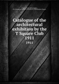 Catalogue of the architectural exhibition by the T Square Club. 1911