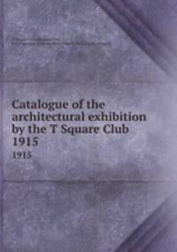 Catalogue of the architectural exhibition by the T Square Club. 1915
