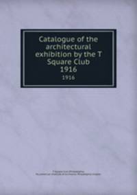 Catalogue of the architectural exhibition by the T Square Club. 1916