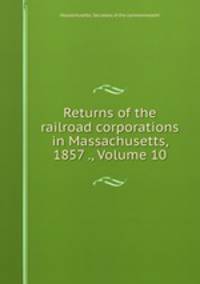 Returns of the railroad corporations in Massachusetts, 1857 ., Volume 10