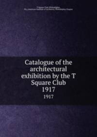 Catalogue of the architectural exhibition by the T Square Club. 1917