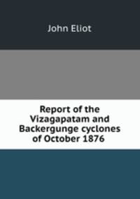 Report of the Vizagapatam and Backergunge cyclones of October 1876 .