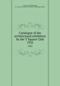 Catalogue of the architectural exhibition by the T Square Club. 1922