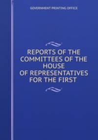 REPORTS OF THE COMMITTEES OF THE HOUSE OF REPRESENTATIVES FOR THE FIRST .