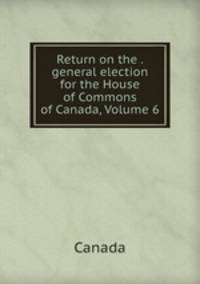 Return on the . general election for the House of Commons of Canada, Volume 6