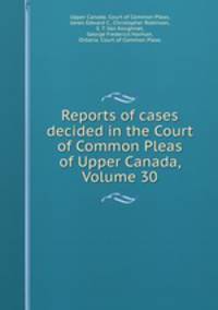 Reports of cases decided in the Court of Common Pleas of Upper Canada, Volume 30