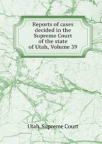 Reports of cases decided in the Supreme Court of the state of Utah, Volume 39