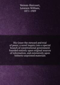 His Grace the steward and trial of peers; a novel inquiry into a special branch of constitutional government founded entirely upon original sources of information, and extensively upon hitherto unprinted materials