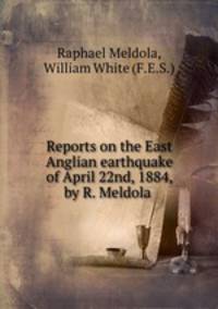 Reports on the East Anglian earthquake of April 22nd, 1884, by R. Meldola .