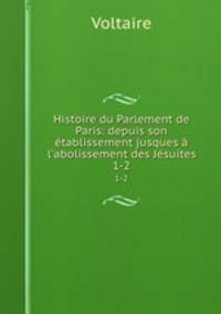 Histoire du Parlement de Paris: depuis son tablissement jusques l`abolissement des Jsuites. 1-2