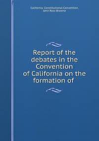 Report of the debates in the Convention of California on the formation of .