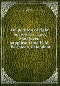 On petition of right microform : Lucy MacQueen, supplicant and H. M. the Queen, defendent