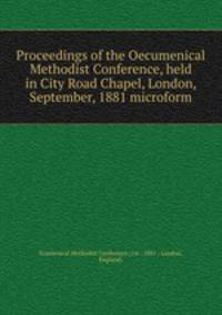 Proceedings of the Oecumenical Methodist Conference, held in City Road Chapel, London, September, 1881 microform