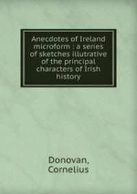 Anecdotes of Ireland microform : a series of sketches illutrative of the principal characters of Irish history