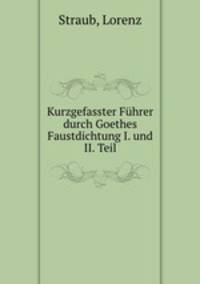 Kurzgefasster Fhrer durch Goethes Faustdichtung I. und II. Teil