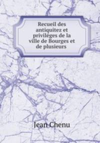 Recueil des antiquitez et privilges de la ville de Bourges et de plusieurs .