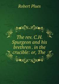 The rev. C.H. Spurgeon and his brethren . in the crucible: or, The .