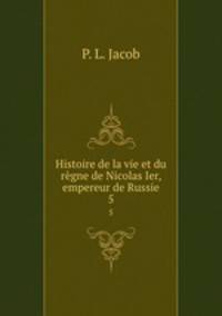 Histoire de la vie et du rgne de Nicolas Ier, empereur de Russie. 5