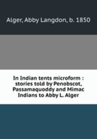 In Indian tents microform : stories told by Penobscot, Passamaquoddy and Mimac Indians to Abby L. Alger