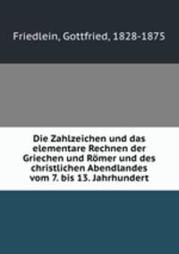 Die Zahlzeichen und das elementare Rechnen der Griechen und Rmer und des christlichen Abendlandes vom 7. bis 13. Jahrhundert