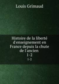 Histoire de la libert d`enseignement en France depuis la chute de l`ancien .. 1-2