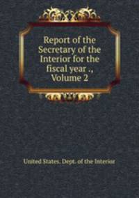 Report of the Secretary of the Interior for the fiscal year ., Volume 2
