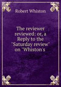 The reviewer reviewed: or, a Reply to the "Saturday review" on "Whiston`s .