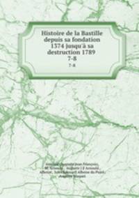 Histoire de la Bastille depuis sa fondation 1374 jusqu` sa destruction 1789 .. 7-8