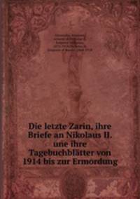 Die letzte Zarin, ihre Briefe an Nikolaus II. une ihre Tagebuchbltter von 1914 bis zur Ermordung