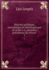 Histoire politique, anecdotique et philosophique de la Ier i. e. premire prsidence du Prince .. 1