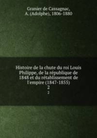 Histoire de la chute du roi Louis Philippe, de la republique de 1848 et du retablissement de l`empire (1847-1855). 2