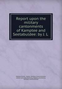 Report upon the military cantonments of Kamptee and Seetabuldee: by J. L .
