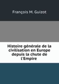 Histoire gnrale de la civilisation en Europe depuis la chute de l`Empire .