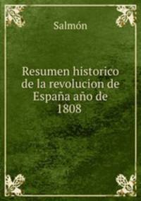 Resumen historico de la revolucion de Espaa ao de 1808 .