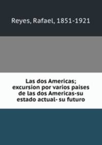 Las dos Americas; excursion por varios paises de las dos Americas-su estado actual- su futuro