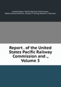 Report . of the United States Pacific Railway Commission and ., Volume 3