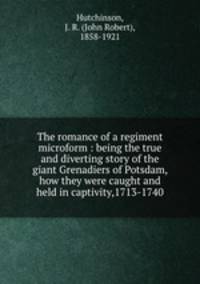 The romance of a regiment microform : being the true and diverting story of the giant Grenadiers of Potsdam, how they were caught and held in captivity,1713-1740