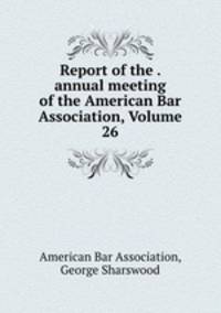 Report of the . annual meeting of the American Bar Association, Volume 26