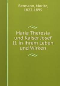 Maria Theresia und Kaiser Josef II. in ihrem Leben und Wirken
