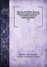Histoire du Thtre franais, depuis le commencement de la rvolution jusqu` la runion gnrale. 1-2