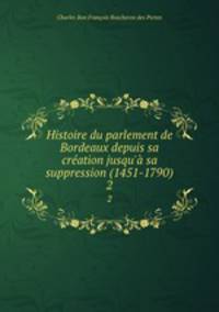 Histoire du parlement de Bordeaux depuis sa cration jusqu` sa suppression (1451-1790). 2