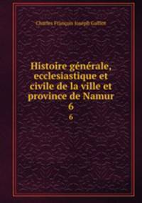 Histoire gnrale, ecclesiastique et civile de la ville et province de Namur. 6