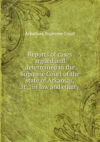 Reports of cases argued and determined in the Supreme Court of the state of Arkansas, at ., in law and equity