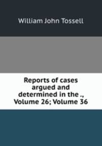 Reports of cases argued and determined in the ., Volume 26; Volume 36