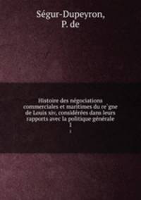 Histoire des negociations commerciales et maritimes du regne de Louis xiv, considerees dans leurs rapports avec la politique generale. 1