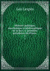 Histoire politique, anecdotique et philosophique de la Ier i. e. premire prsidence du Prince .. 2