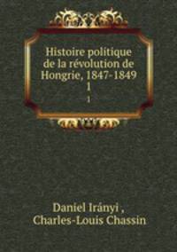 Histoire politique de la rvolution de Hongrie, 1847-1849. 1
