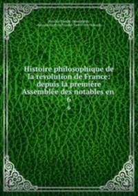 Histoire philosophique de la rvolution de France: depuis la premire Assemble des notables en .. 6