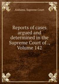 Reports of cases argued and determined in the Supreme Court of ., Volume 142