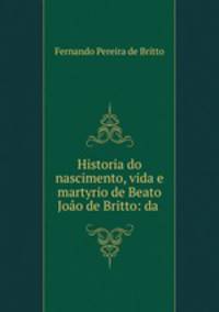Historia do nascimento, vida e martyrio de Beato Joo de Britto: da .